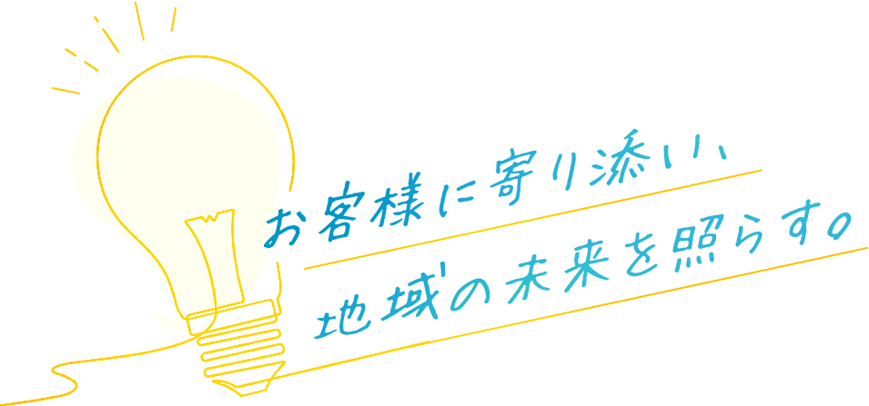 お客様に寄り添い、地域の未来を照らす。